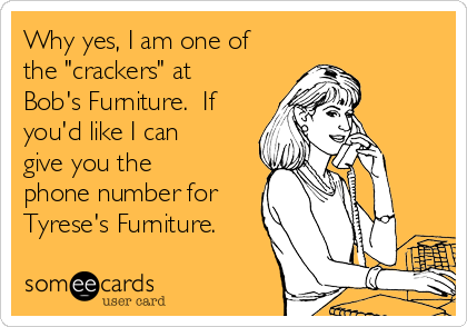 Why Yes I Am One Of The Crackers At Bob S Furniture If You D