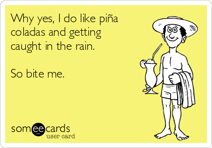 Why yes, I do like piña
coladas and getting
caught in the rain. 

So bite me. 