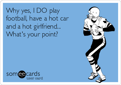 Why yes, I DO play
football, have a hot car
and a hot girlfriend...
What's your point? 