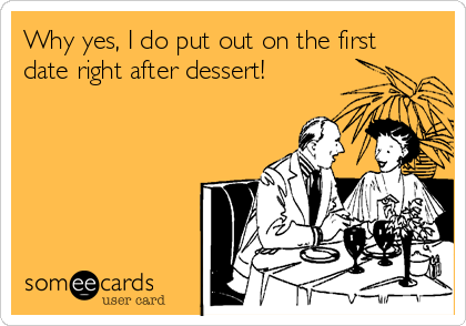 Why yes, I do put out on the first
date right after dessert!