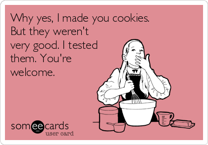 Why yes, I made you cookies.
But they weren't
very good. I tested
them. You're
welcome.