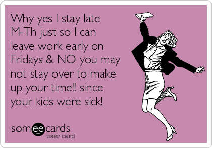 Why yes I stay late
M-Th just so I can
leave work early on
Fridays & NO you may
not stay over to make
up your time!! since
your kids were sick!