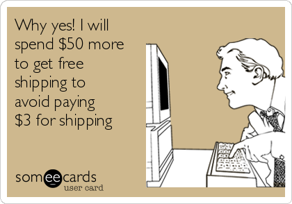 Why yes! I will 
spend $50 more
to get free
shipping to
avoid paying 
$3 for shipping