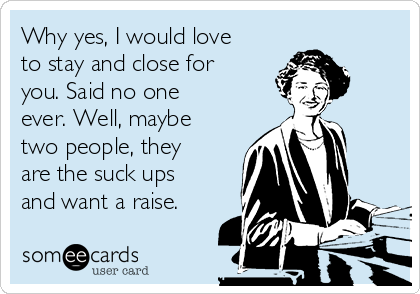 Why yes, I would love
to stay and close for
you. Said no one
ever. Well, maybe
two people, they
are the suck ups
and want a raise.