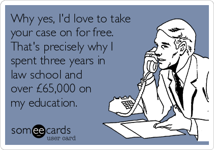 Why yes, I'd love to take
your case on for free.
That's precisely why I
spent three years in
law school and
over £65,000 on
my education.