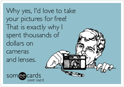 Why yes, I'd love to take 
your pictures for free!
That is exactly why I
spent thousands of
dollars on
cameras
and lenses.