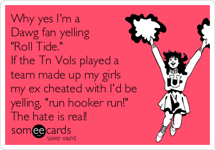 Why yes I'm a
Dawg fan yelling
"Roll Tide."  
If the Tn Vols played a
team made up my girls
my ex cheated with I'd be 
yelling, "run hooker run!"
The hate is real! 
