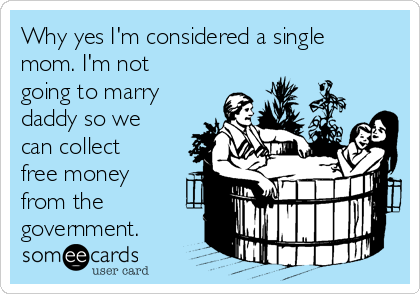 Why yes I'm considered a single
mom. I'm not
going to marry
daddy so we
can collect
free money
from the
government. 