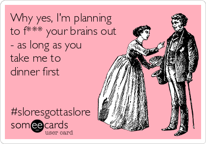 Why yes, I'm planning
to f*** your brains out
- as long as you
take me to
dinner first


#sloresgottaslore