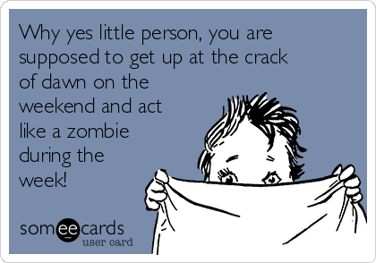 Why yes little person, you are
supposed to get up at the crack
of dawn on the
weekend and act
like a zombie
during the
week!