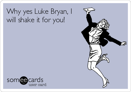 Why yes Luke Bryan, I
will shake it for you!