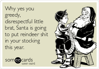 Why yes you
greedy,
disrespectful little
brat, Santa is going
to put reindeer shit
in your stocking
this year. 
