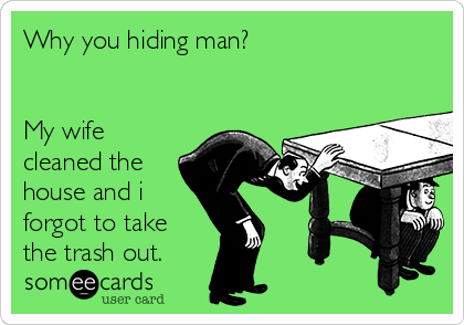 Why you hiding man?


My wife
cleaned the
house and i
forgot to take
the trash out.