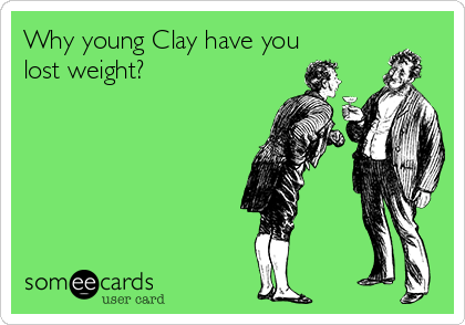 Why young Clay have you
lost weight?