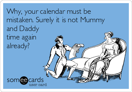 Why, your calendar must be
mistaken. Surely it is not Mummy
and Daddy
time again
already?