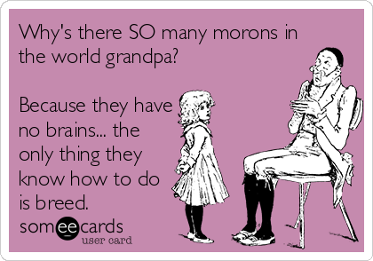 Why's there SO many morons in
the world grandpa?

Because they have
no brains... the
only thing they
know how to do
is breed.