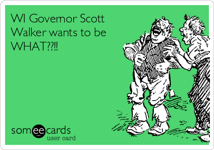 WI Governor Scott
Walker wants to be
WHAT??!!
