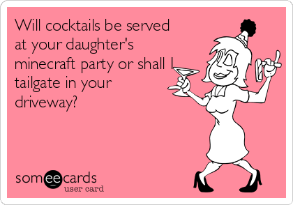 Will cocktails be served
at your daughter's
minecraft party or shall I
tailgate in your
driveway? 