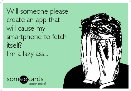 Will someone please
create an app that
will cause my
smartphone to fetch
itself?
I'm a lazy ass...