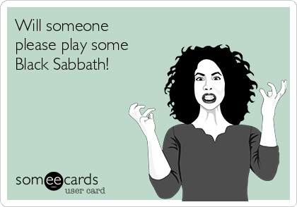 Will someone
please play some
Black Sabbath! 