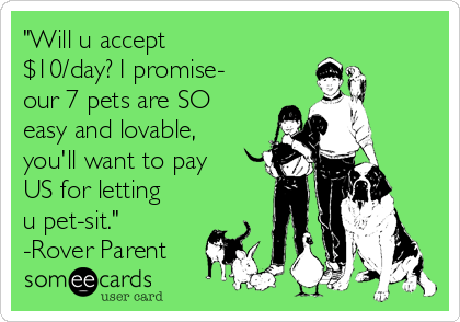 "Will u accept
$10/day? I promise-
our 7 pets are SO
easy and lovable,
you'll want to pay
US for letting
u pet-sit."
-Rover Parent