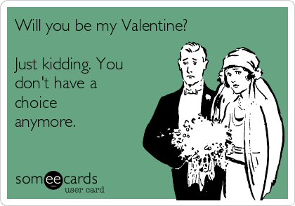 Will you be my Valentine?

Just kidding. You
don't have a
choice
anymore.