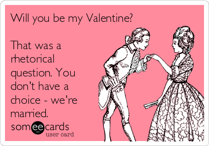 Will you be my Valentine?

That was a
rhetorical
question. You
don't have a
choice - we're  
married.