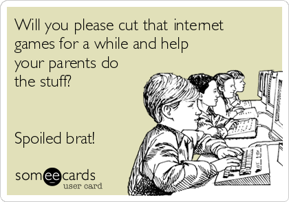 Will you please cut that internet
games for a while and help
your parents do
the stuff? 


Spoiled brat!