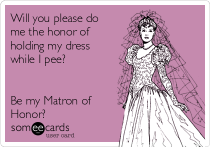Will you please do
me the honor of
holding my dress
while I pee? 


Be my Matron of
Honor?