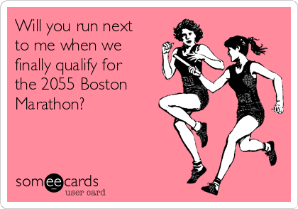 Will you run next
to me when we
finally qualify for
the 2055 Boston
Marathon?
