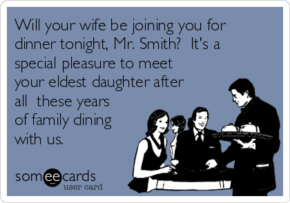 Will your wife be joining you for
dinner tonight, Mr. Smith?  It's a
special pleasure to meet
your eldest daughter after
all  these years
of family dining
with us.