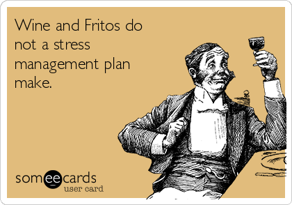 Wine and Fritos do
not a stress
management plan
make.