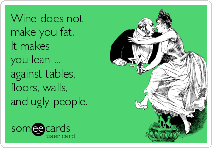 Wine does not
make you fat. 
It makes 
you lean ... 
against tables, 
floors, walls, 
and ugly people.