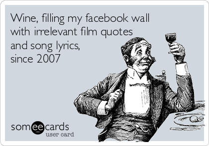 Wine, filling my facebook wall
with irrelevant film quotes
and song lyrics,
since 2007