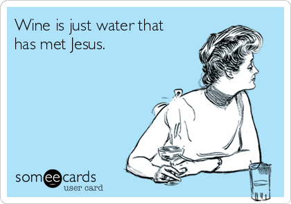 Wine is just water that
has met Jesus.