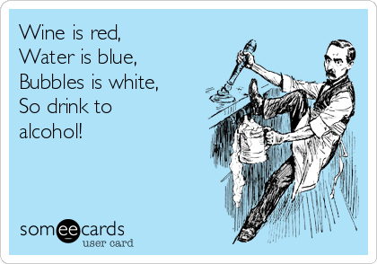 Wine is red,
Water is blue,
Bubbles is white,
So drink to
alcohol! 