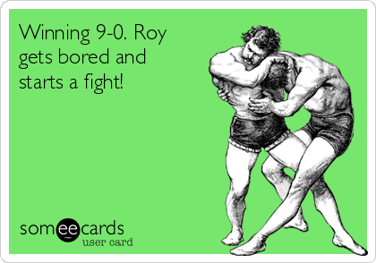 Winning 9-0. Roy
gets bored and
starts a fight! 