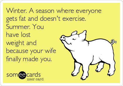 Winter. A season where everyone
gets fat and doesn't exercise.
Summer. You
have lost
weight and
because your wife
finally made you. 