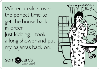 Winter break is over.  It's
the perfect time to
get the house back
in order!
Just kidding, I took
a long shower and put
my pajamas back on.