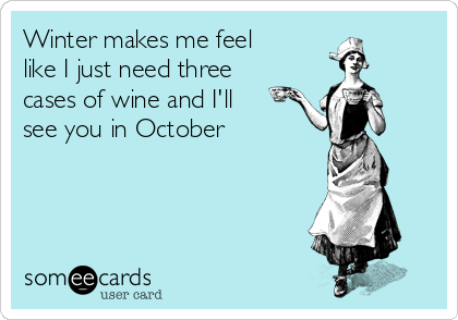 Winter makes me feel
like I just need three
cases of wine and I'll
see you in October