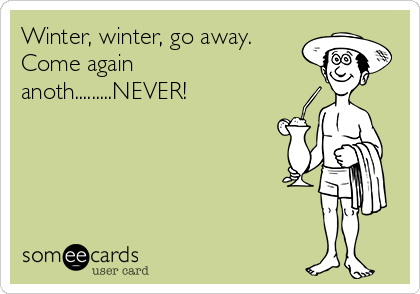 Winter, winter, go away.
Come again
anoth.........NEVER!