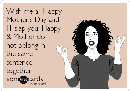 Wish me a  Happy
Mother's Day and
I'll slap you. Happy
& Mother do
not belong in
the same
sentence
together.