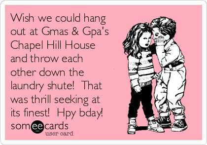 Wish we could hang
out at Gmas & Gpa's
Chapel Hill House
and throw each
other down the
laundry shute!  That
was thrill seeking at
its finest!  Hpy bday!