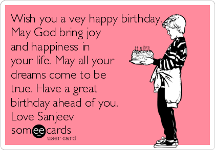 Wish you a vey happy birthday.
May God bring joy
and happiness in
your life. May all your
dreams come to be
true. Have a great
birthday ahead of you.
Love Sanjeev 