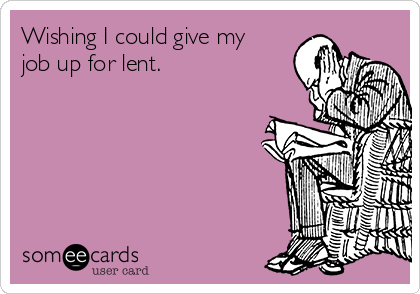Wishing I could give my
job up for lent. 