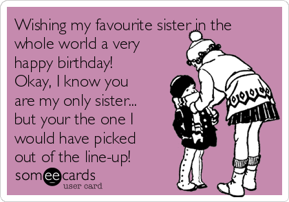 Wishing my favourite sister in the
whole world a very
happy birthday!
Okay, I know you
are my only sister...
but your the one I
would have picked
out of the line-up!
