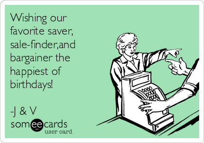 Wishing our
favorite saver,
sale-finder,and 
bargainer the
happiest of
birthdays! 

-J & V 