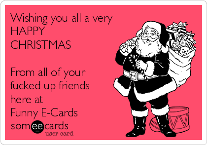 Wishing you all a very
HAPPY
CHRISTMAS 

From all of your
fucked up friends
here at 
Funny E-Cards 