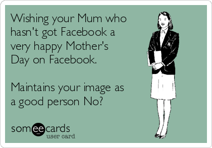 Wishing your Mum who 
hasn't got Facebook a
very happy Mother's
Day on Facebook.

Maintains your image as
a good person No?