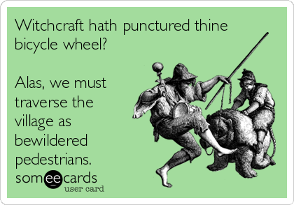Witchcraft hath punctured thine
bicycle wheel?

Alas, we must
traverse the
village as
bewildered
pedestrians.